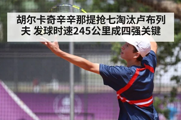 胡尔卡奇辛辛那提抢七淘汰卢布列夫 发球时速245公里成四强关键
