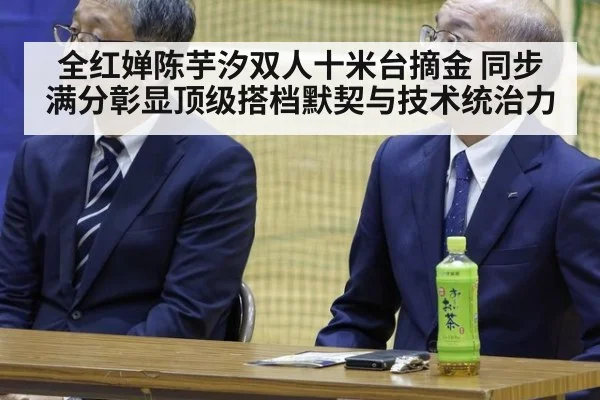 全红婵陈芋汐双人十米台摘金 同步满分彰显顶级搭档默契与技术统治力